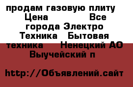 продам газовую плиту. › Цена ­ 10 000 - Все города Электро-Техника » Бытовая техника   . Ненецкий АО,Выучейский п.